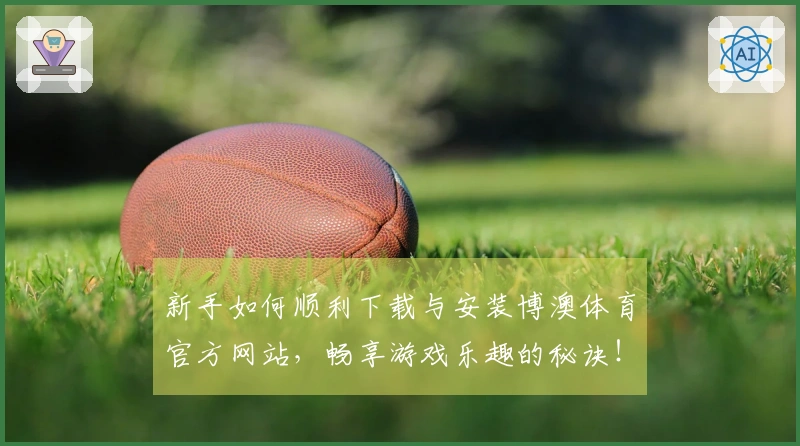 新手如何顺利下载与安装博澳体育官方网站，畅享游戏乐趣的秘诀！