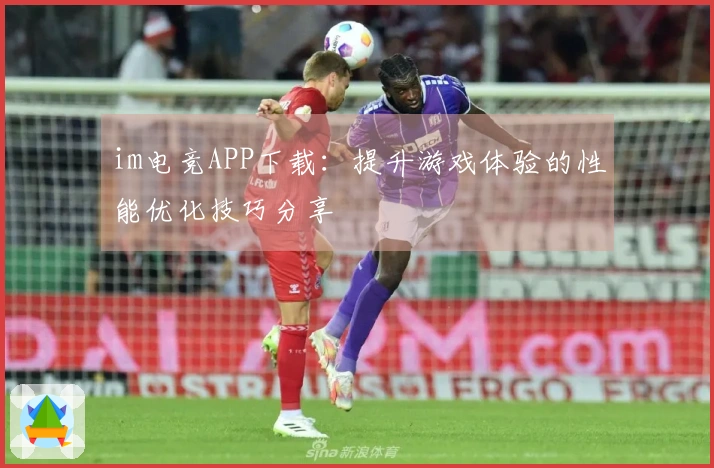 im电竞APP下载：提升游戏体验的性能优化技巧分享