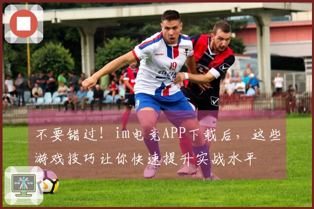 不要错过！im电竞APP下载后，这些游戏技巧让你快速提升实战水平