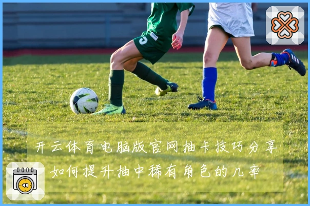 开云体育电脑版官网抽卡技巧分享：如何提升抽中稀有角色的几率