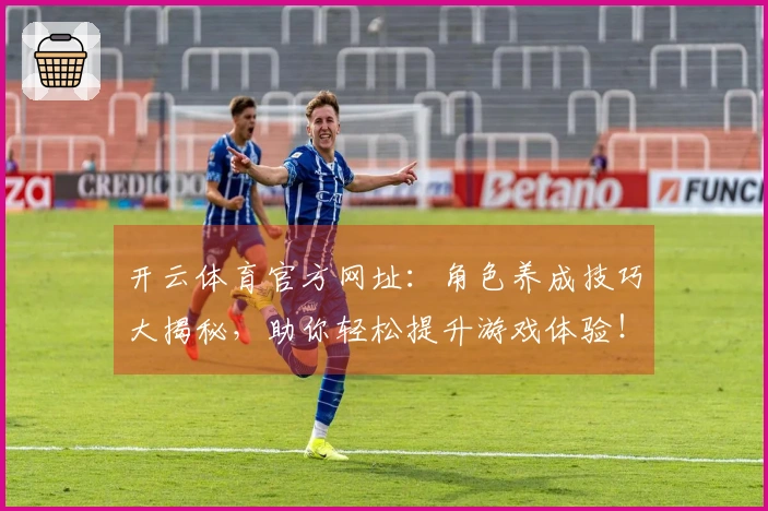 开云体育官方网址：角色养成技巧大揭秘，助你轻松提升游戏体验！