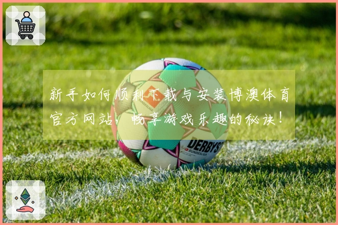 新手如何顺利下载与安装博澳体育官方网站，畅享游戏乐趣的秘诀！
