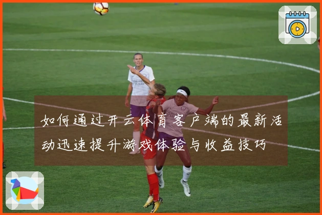 如何通过开云体育客户端的最新活动迅速提升游戏体验与收益技巧