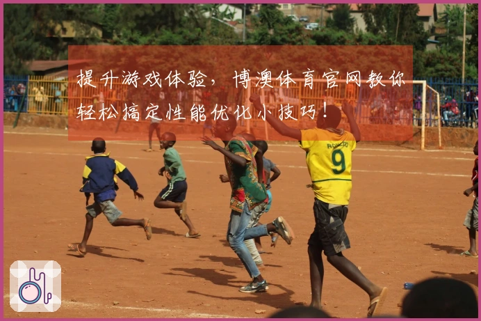 提升游戏体验，博澳体育官网教你轻松搞定性能优化小技巧！
