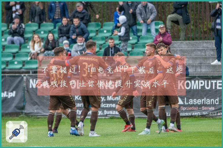 不要错过！im电竞APP下载后，这些游戏技巧让你快速提升实战水平