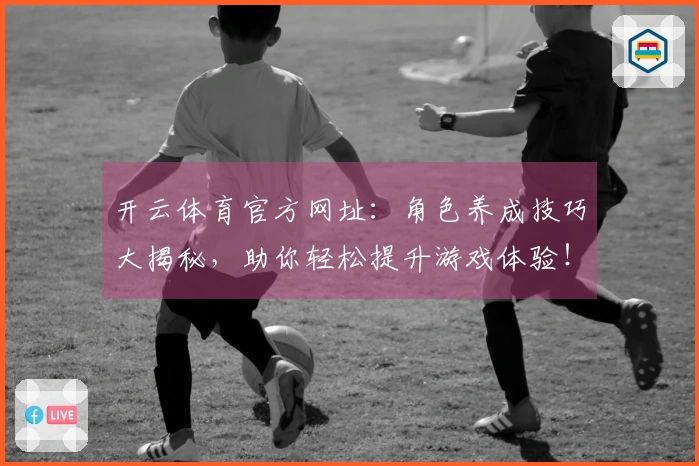 开云体育官方网址：角色养成技巧大揭秘，助你轻松提升游戏体验！