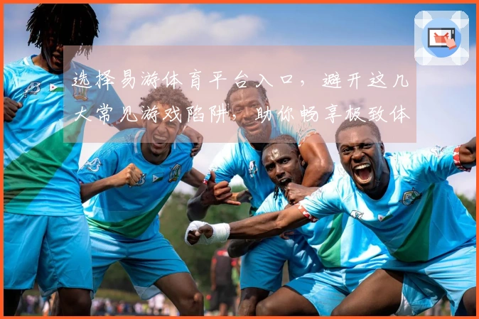 选择易游体育平台入口，避开这几大常见游戏陷阱，助你畅享极致体验！