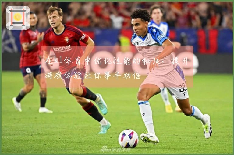 在k1体育中优化性能的秘诀，提升游戏体验让你事半功倍