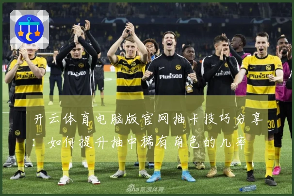 开云体育电脑版官网抽卡技巧分享：如何提升抽中稀有角色的几率