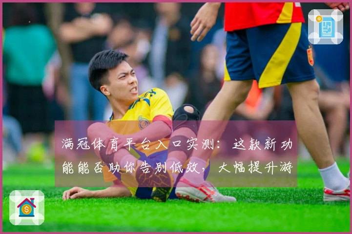 满冠体育平台入口实测：这款新功能能否助你告别低效，大幅提升游戏收益？